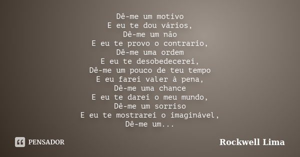 Dê-me um motivo E eu te dou vários, Dê-me um não E eu te provo o contrario, Dê-me uma ordem E eu te desobedecerei, Dê-me um pouco de teu tempo E eu farei valer ... Frase de Rockwell Lima.