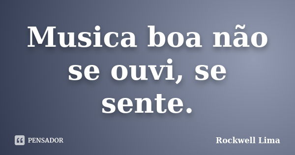 Musica boa não se ouvi, se sente.... Frase de Rockwell Lima.