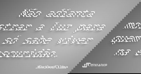 Não adianta mostrar a luz para quem só sabe viver na escuridão.... Frase de Rockwell Lima.