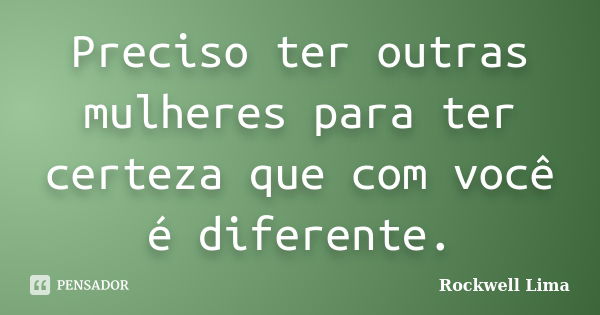 Preciso ter outras mulheres para ter certeza que com você é diferente.... Frase de Rockwell Lima.