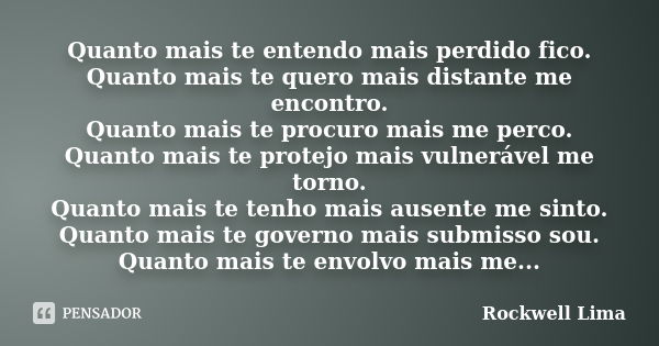 Quanto mais te entendo mais perdido fico. Quanto mais te quero mais distante me encontro. Quanto mais te procuro mais me perco. Quanto mais te protejo mais vuln... Frase de Rockwell Lima.