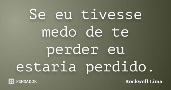 Se eu tivesse medo de te perder eu estaria perdido.... Frase de Rockwell Lima.