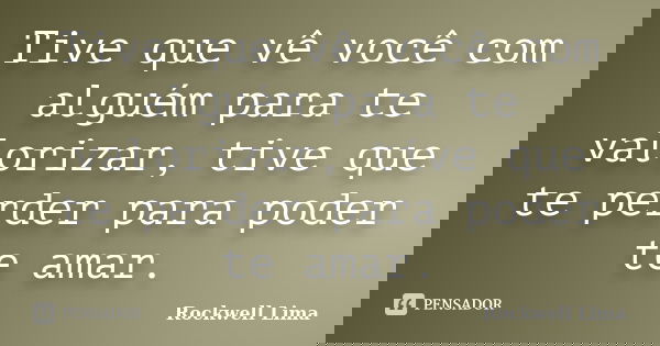 Tive que vê você com alguém para te valorizar, tive que te perder para poder te amar.... Frase de Rockwell Lima.