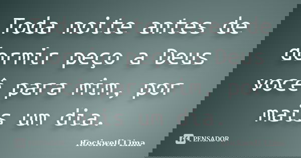 Toda noite antes de dormir peço a Deus você para mim, por mais um dia.... Frase de Rockwell Lima.