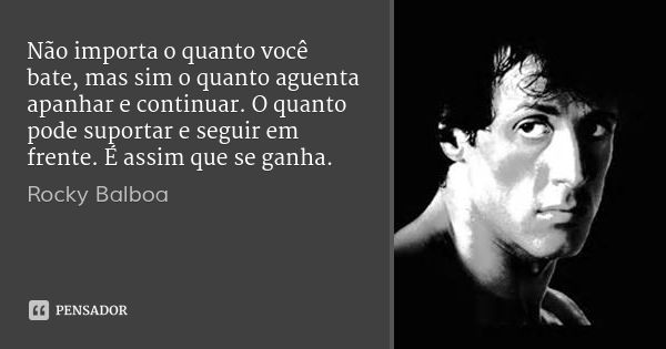 Não importa o quanto você bate, mas sim o quanto aguenta apanhar e continuar. O quanto pode suportar e seguir em frente. É assim que se ganha.... Frase de Rocky Balboa.