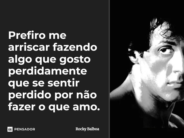 Prefiro me arriscar fazendo algo que gosto perdidamente que se sentir perdido por não fazer o que amo.... Frase de Rocky Balboa.