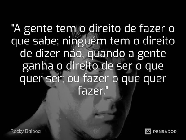 "⁠A gente tem o direito de fazer o que sabe; ninguém tem o direito de dizer não, quando a gente ganha o direito de ser o que quer ser; ou fazer o que quer ... Frase de Rocky Balboa.