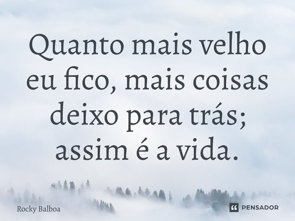 ⁠"Quanto mais velho eu fico, mais coisas deixo para trás; assim é a vida."... Frase de Rocky Balboa.