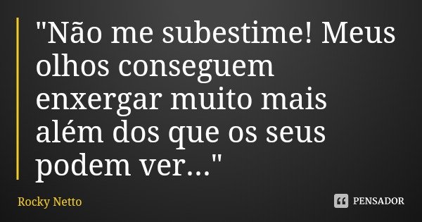 "Não me subestime! Meus olhos conseguem enxergar muito mais além dos que os seus podem ver..."... Frase de Rocky Netto.