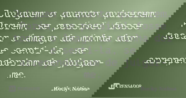 Julguem o quanto quiserem. Porém, se possível fosse tocar o âmago da minha dor e senti-la, se arrependeriam de julgar-me.... Frase de Rocky Noboa.