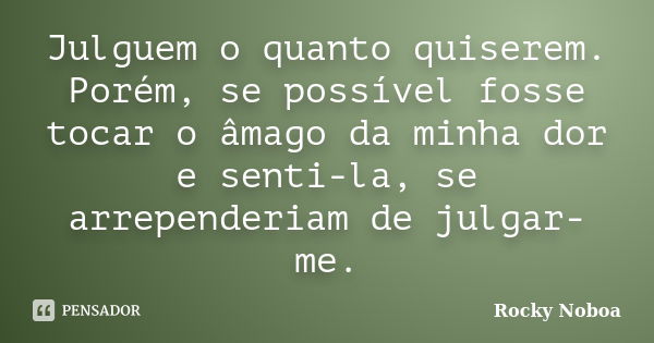 Julguem o quanto quiserem. Porém, se possível fosse tocar o âmago da minha dor e senti-la, se arrependeriam de julgar-me.... Frase de Rocky Noboa.