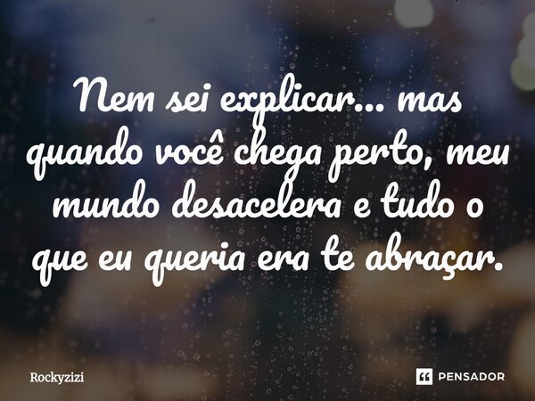 Nem sei explicar… mas quando você chega perto, meu mundo desacelera e tudo o que eu queria era te abraçar.... Frase de Rockyzizi.
