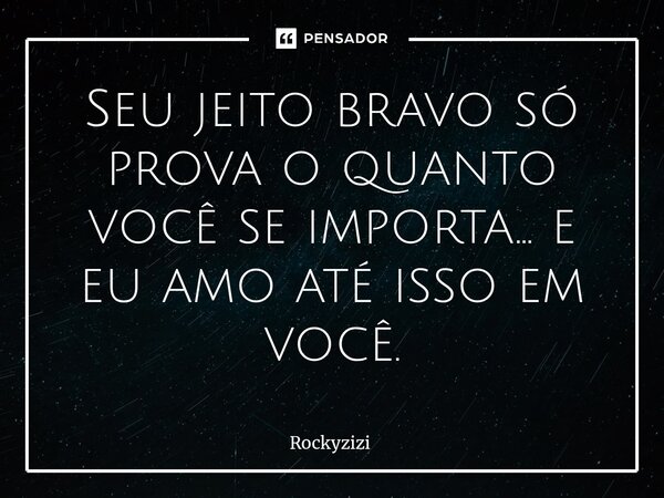 Seu jeito bravo só prova o quanto você se importa… e eu amo até isso em você.... Frase de Rockyzizi.