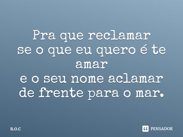 Pra que reclamar
se o que eu quero é te amar
e o seu nome aclamar
de frente para o mar.... Frase de R.O.C.