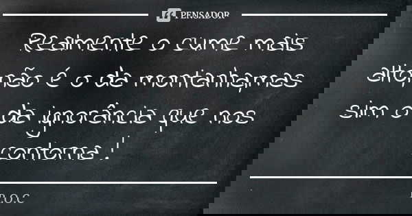 Realmente o cume mais alto,não é o da montanha,mas sim o da ignorância que nos contorna !... Frase de R.O.C.