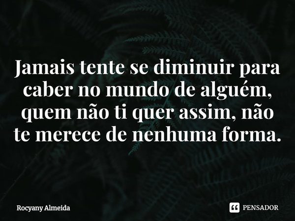 ⁠Jamais tente se diminuir para caber no mundo de alguém, quem não ti quer assim, não te merece de nenhuma forma.... Frase de Rocyany Almeida.