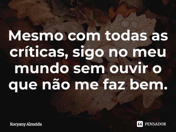 ⁠Mesmo com todas as críticas, sigo no meu mundo sem ouvir o que não me faz bem.... Frase de Rocyany Almeida.