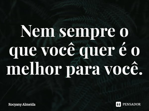 Nem sempre o que você quer é o melhor para⁠ você.... Frase de Rocyany Almeida.