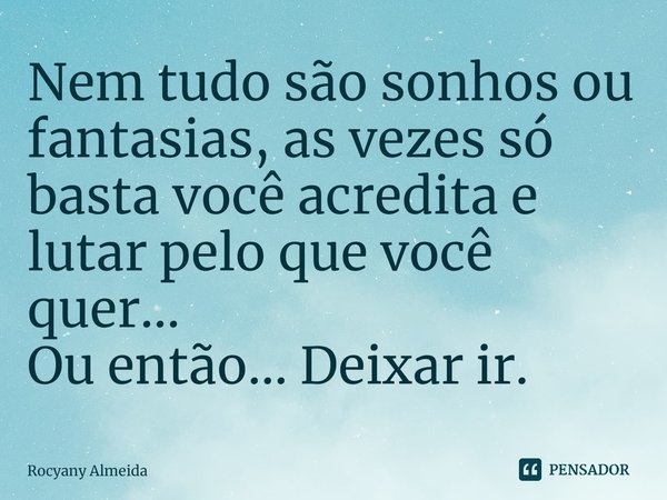 Nem tudo são sonhos ou fantasias, as vezes só basta você acredita e lutar pelo que você quer...
Ou então... Deixar ir.... Frase de Rocyany Almeida.