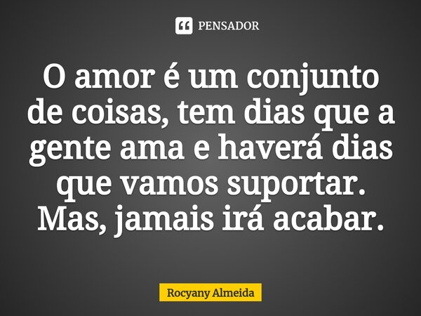 ⁠O amor é um conjunto de coisas, tem dias que a gente ama e haverá dias que vamos suportar. Mas, jamais irá acabar.... Frase de Rocyany Almeida.