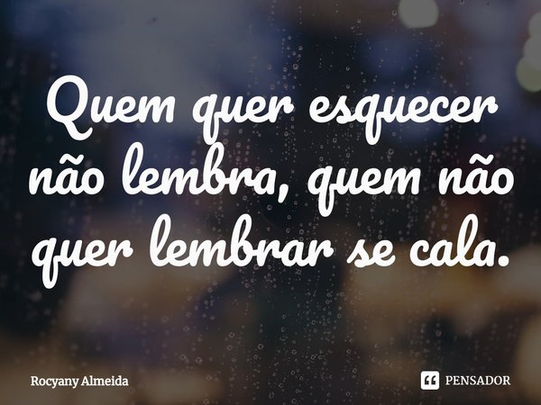 ⁠Quem quer esquecer não lembra, quem não quer lembrar se cala.... Frase de Rocyany Almeida.