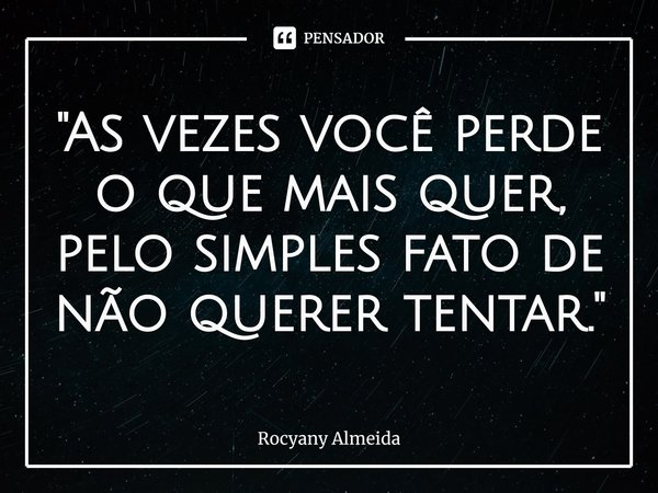 ⁠"As vezes você perde o que mais quer, pelo simples fato de não querer tentar."... Frase de Rocyany Almeida.