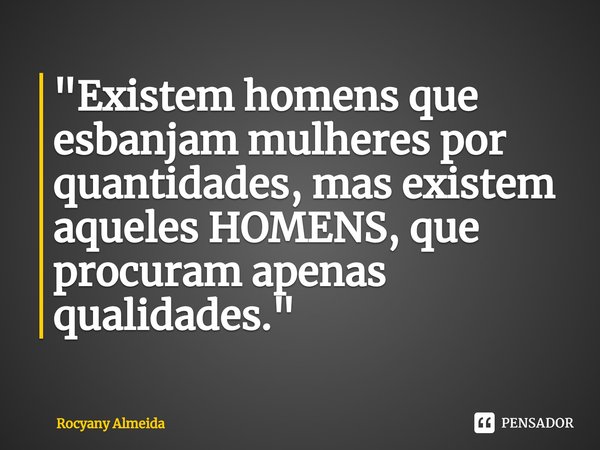 ⁠"Existem homens que esbanjam mulheres por quantidades, mas existem aqueles HOMENS, que procuram apenas qualidades."... Frase de Rocyany Almeida.