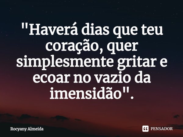 ⁠"Haverá dias que teu coração, quer simplesmente gritar e ecoar no vazio da imensidão".... Frase de Rocyany Almeida.