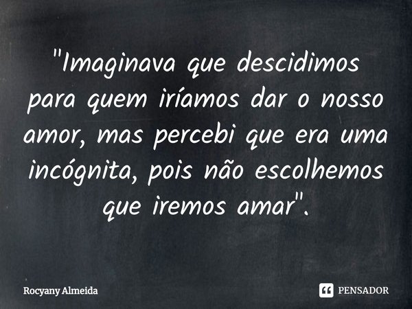 "Imaginava que descidimos para quem iríamos dar o nosso amor, mas percebi que era uma incógnita, pois não escolhemos que iremos amar".⁠... Frase de Rocyany Almeida.