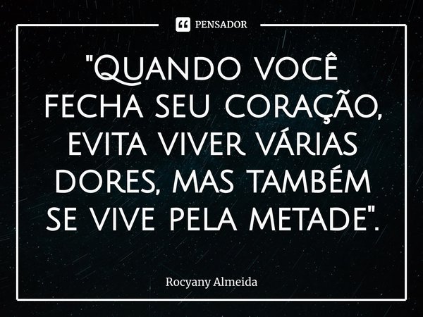 ⁠"Quando você fecha seu coração, evita viver várias dores, mas também se vive pela metade".... Frase de Rocyany Almeida.