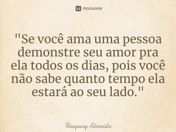 ⁠"Se você ama uma pessoa demonstre seu amor pra ela todos os dias, pois você não sabe quanto tempo ela estará ao seu lado."... Frase de Rocyany Almeida.