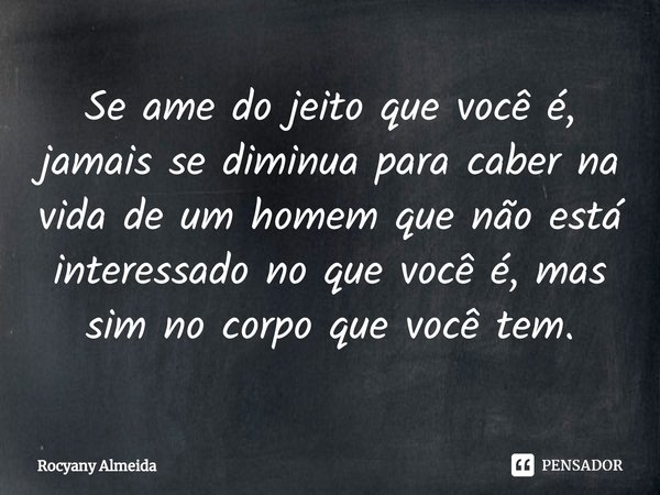 ⁠Se ame do jeito que você é, jamais se diminua para caber na vida de um homem que não está interessado no que você é, mas sim no corpo que você tem.... Frase de Rocyany Almeida.