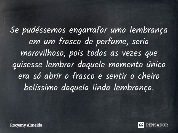 ⁠Se pudéssemos engarrafar uma lembrança em um frasco de perfume, seria maravilhoso, pois todas as vezes que quisesse lembrar daquele momento único era só abrir ... Frase de Rocyany Almeida.