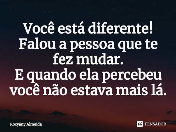 ⁠Você está diferente!
Falou a pessoa que te fez mudar.
E quando ela percebeu você não estava mais lá.... Frase de Rocyany Almeida.