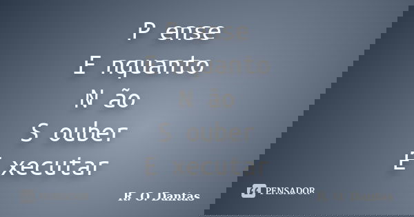 P ense E nquanto N ão S ouber E xecutar... Frase de R. O. Dantas.