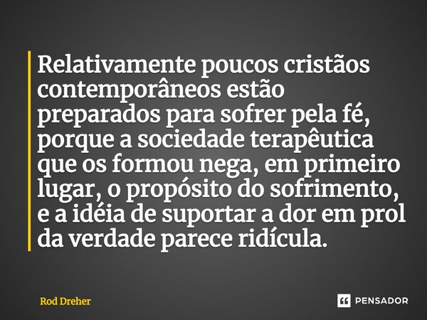 ⁠Relativamente poucos cristãos contemporâneos estão preparados para sofrer pela fé, porque a sociedade terapêutica que os formou nega, em primeiro lugar, o prop... Frase de Rod Dreher.