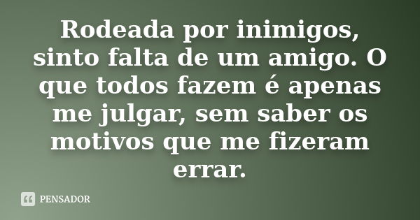 Rodeada por inimigos, sinto falta de um amigo. O que todos fazem é apenas me julgar, sem saber os motivos que me fizeram errar.