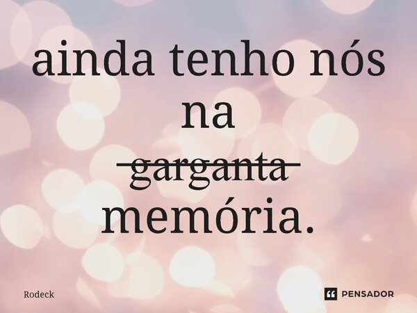 ⁠ainda tenho nós na ̶g̶a̶r̶g̶a̶n̶t̶a̶ memória.... Frase de Rodeck.