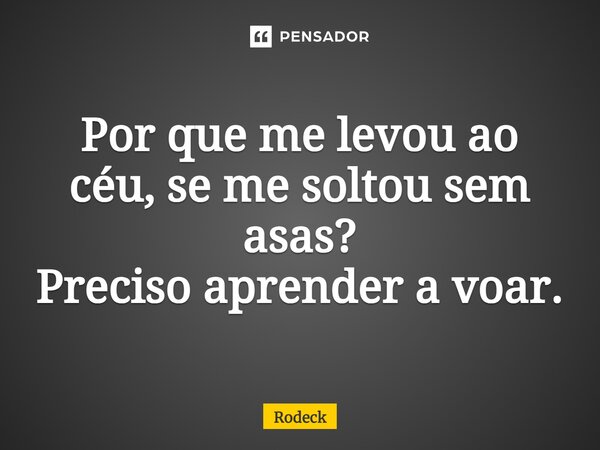⁠Por que me levou ao céu, se me soltou sem asas? Preciso aprender a voar.... Frase de Rodeck.