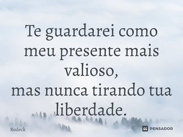 ⁠Te guardarei como meu presente mais valioso, mas nunca tirando tua liberdade.... Frase de Rodeck.