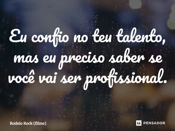 ⁠Eu confio no teu talento, mas eu preciso saber se você vai ser profissional.... Frase de Rodeio Rock (filme).