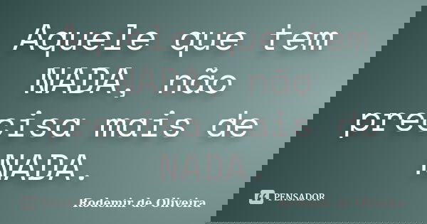 Aquele que tem NADA, não precisa mais de NADA.... Frase de Rodemir de Oliveira.