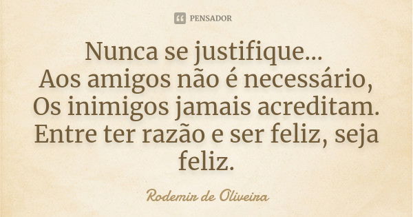 Nunca se justifique... Aos amigos não é necessário, Os inimigos jamais acreditam. Entre ter razão e ser feliz, seja feliz.... Frase de Rodemir de Oliveira.