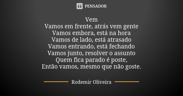 Vem Vamos em frente, atrás vem gente Vamos embora, está na hora Vamos de lado, está atrasado Vamos entrando, está fechando Vamos junto, resolver o assunto Quem ... Frase de Rodemir Oliveira.