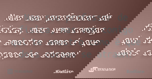 Nao sou professor de física, mas vem comigo qui te amostro como é que dois corpos se atraem!... Frase de Rodfaro.