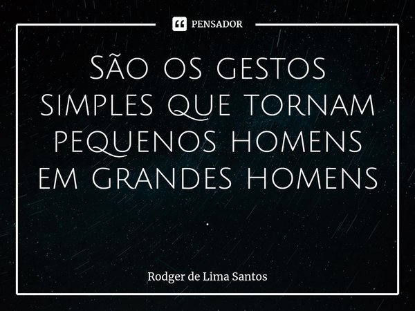 ⁠São os gestos simples que tornam pequenos homens em grandes homens .... Frase de Rodger de Lima Santos.