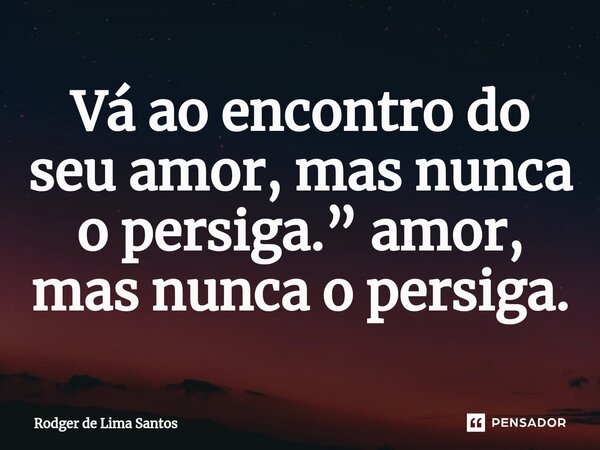 Vá ao encontro do seu amor, mas nunca o persiga.” amor, mas nunca o persiga.⁠... Frase de Rodger de Lima Santos.