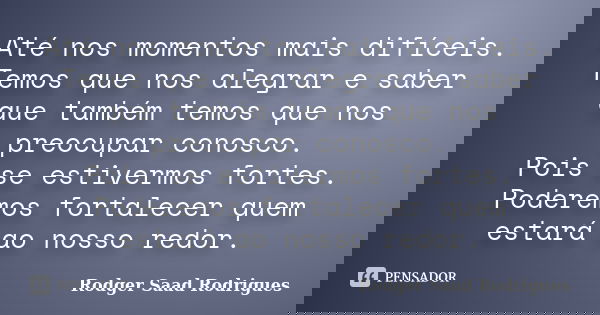 Até nos momentos mais difíceis. Temos que nos alegrar e saber que também temos que nos preocupar conosco. Pois se estivermos fortes. Poderemos fortalecer quem e... Frase de Rodger Saad Rodrigues.