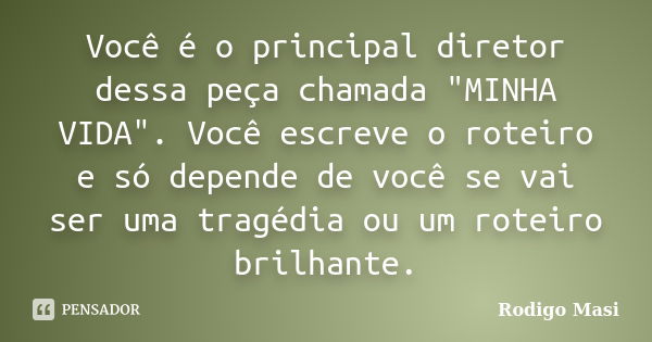 Você é o principal diretor dessa peça chamada "MINHA VIDA". Você escreve o roteiro e só depende de você se vai ser uma tragédia ou um roteiro brilhant... Frase de Rodigo Masi.