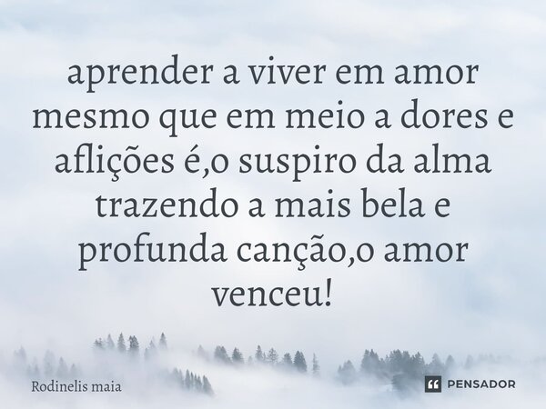 ⁠aprender a viver em amor mesmo que em meio a dores e aflições é,o suspiro da alma trazendo a mais bela e profunda canção,o amor venceu!... Frase de Rodinelis maia.